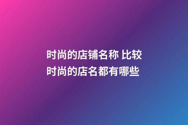 时尚的店铺名称 比较时尚的店名都有哪些-第1张-店铺起名-玄机派